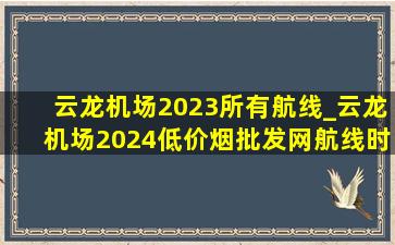 云龙机场2023所有航线_云龙机场2024(低价烟批发网)航线时间表