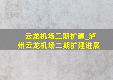 云龙机场二期扩建_泸州云龙机场二期扩建进展