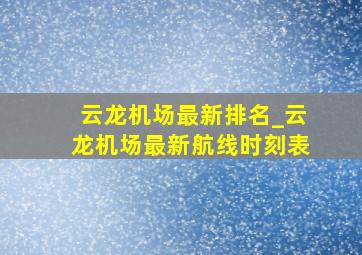 云龙机场最新排名_云龙机场最新航线时刻表