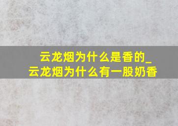 云龙烟为什么是香的_云龙烟为什么有一股奶香