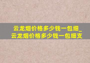 云龙烟价格多少钱一包细_云龙烟价格多少钱一包细支