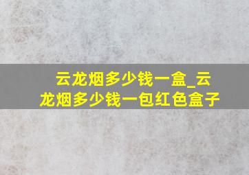 云龙烟多少钱一盒_云龙烟多少钱一包红色盒子