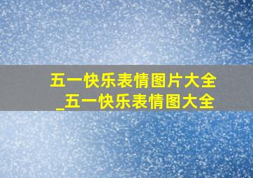 五一快乐表情图片大全_五一快乐表情图大全