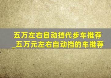 五万左右自动挡代步车推荐_五万元左右自动挡的车推荐