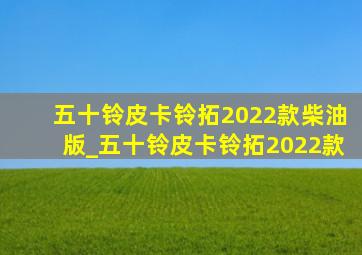 五十铃皮卡铃拓2022款柴油版_五十铃皮卡铃拓2022款