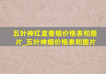 五叶神红盒香烟价格表和图片_五叶神烟价格表和图片