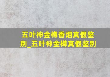 五叶神金樽香烟真假鉴别_五叶神金樽真假鉴别