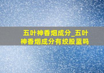 五叶神香烟成分_五叶神香烟成分有绞股蓝吗