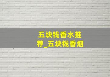 五块钱香水推荐_五块钱香烟