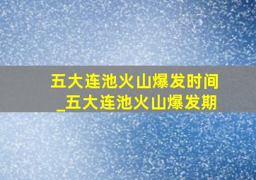 五大连池火山爆发时间_五大连池火山爆发期