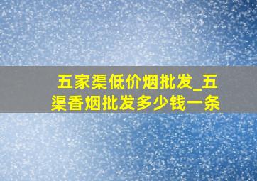 五家渠低价烟批发_五渠香烟批发多少钱一条