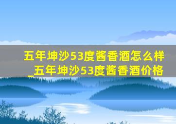 五年坤沙53度酱香酒怎么样_五年坤沙53度酱香酒价格