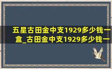 五星古田金中支1929多少钱一盒_古田金中支1929多少钱一盒