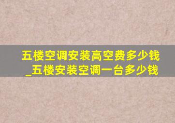 五楼空调安装高空费多少钱_五楼安装空调一台多少钱