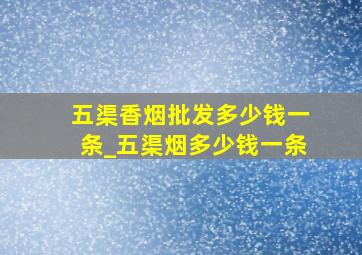 五渠香烟批发多少钱一条_五渠烟多少钱一条