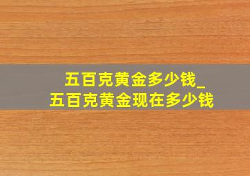 五百克黄金多少钱_五百克黄金现在多少钱