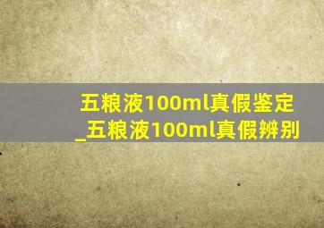 五粮液100ml真假鉴定_五粮液100ml真假辨别