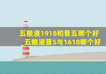 五粮液1918和普五哪个好_五粮液普5与1618哪个好