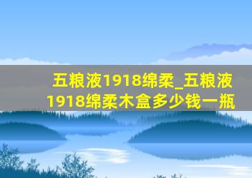 五粮液1918绵柔_五粮液1918绵柔木盒多少钱一瓶