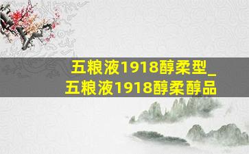 五粮液1918醇柔型_五粮液1918醇柔醇品