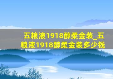 五粮液1918醇柔金装_五粮液1918醇柔金装多少钱