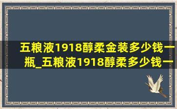 五粮液1918醇柔金装多少钱一瓶_五粮液1918醇柔多少钱一瓶