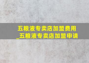 五粮液专卖店加盟费用_五粮液专卖店加盟申请