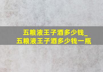 五粮液王子酒多少钱_五粮液王子酒多少钱一瓶