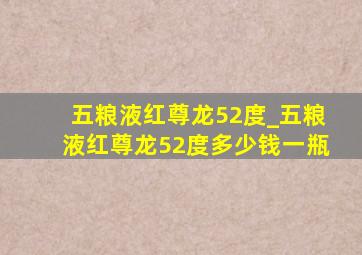 五粮液红尊龙52度_五粮液红尊龙52度多少钱一瓶