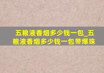 五粮液香烟多少钱一包_五粮液香烟多少钱一包带爆珠