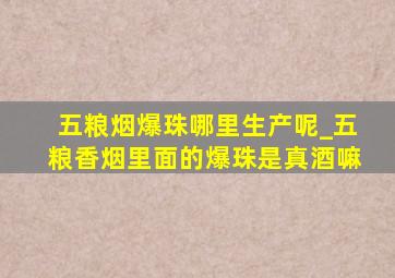 五粮烟爆珠哪里生产呢_五粮香烟里面的爆珠是真酒嘛