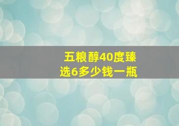 五粮醇40度臻选6多少钱一瓶