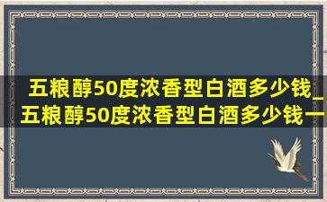 五粮醇50度浓香型白酒多少钱_五粮醇50度浓香型白酒多少钱一瓶