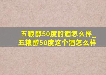 五粮醇50度的酒怎么样_五粮醇50度这个酒怎么样