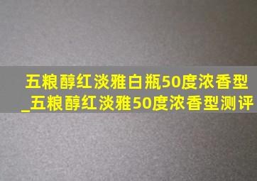 五粮醇红淡雅白瓶50度浓香型_五粮醇红淡雅50度浓香型测评