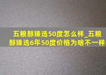 五粮醇臻选50度怎么样_五粮醇臻选6年50度价格为啥不一样