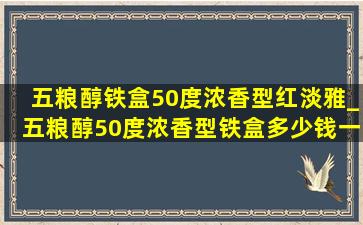 五粮醇铁盒50度浓香型红淡雅_五粮醇50度浓香型铁盒多少钱一瓶