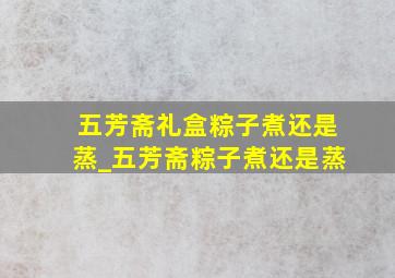 五芳斋礼盒粽子煮还是蒸_五芳斋粽子煮还是蒸