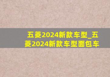 五菱2024新款车型_五菱2024新款车型面包车