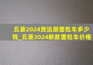 五菱2024货运版面包车多少钱_五菱2024新款面包车价格