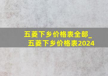 五菱下乡价格表全部_五菱下乡价格表2024