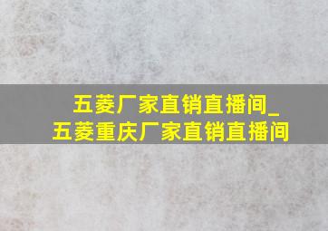 五菱厂家直销直播间_五菱重庆厂家直销直播间