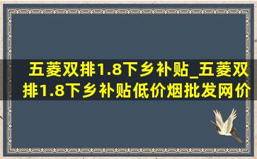 五菱双排1.8下乡补贴_五菱双排1.8下乡补贴(低价烟批发网)价