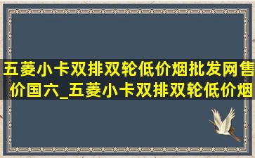 五菱小卡双排双轮(低价烟批发网)售价国六_五菱小卡双排双轮(低价烟批发网)售价