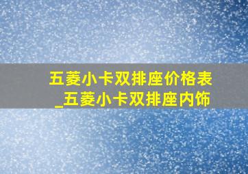 五菱小卡双排座价格表_五菱小卡双排座内饰