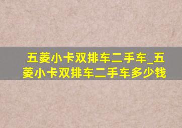 五菱小卡双排车二手车_五菱小卡双排车二手车多少钱