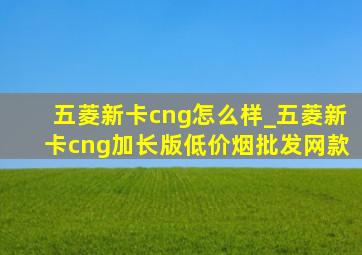 五菱新卡cng怎么样_五菱新卡cng加长版(低价烟批发网)款