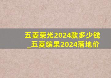 五菱荣光2024款多少钱_五菱缤果2024落地价