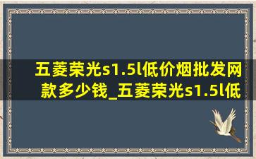 五菱荣光s1.5l(低价烟批发网)款多少钱_五菱荣光s1.5l(低价烟批发网)款