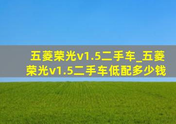 五菱荣光v1.5二手车_五菱荣光v1.5二手车低配多少钱